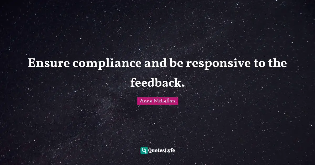 Ensure compliance and be responsive to the feedback.