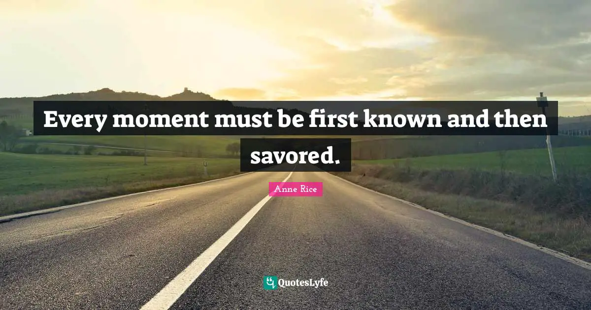 Every moment must be first known and then savored.
