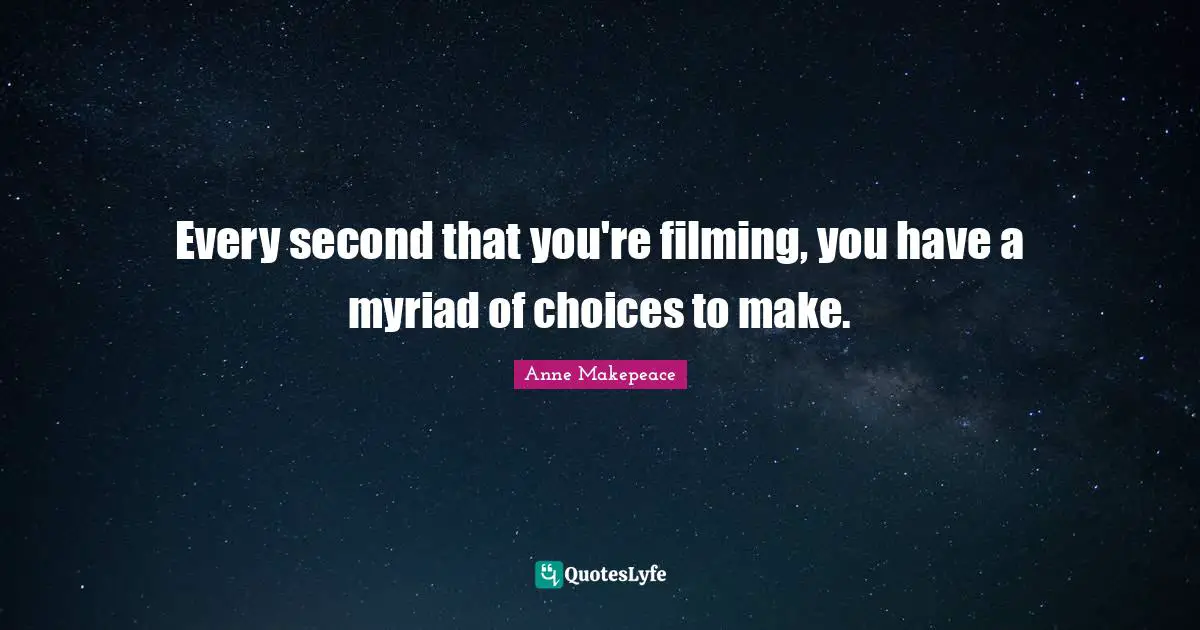 Every second that you're filming, you have a myriad of choices to make.
