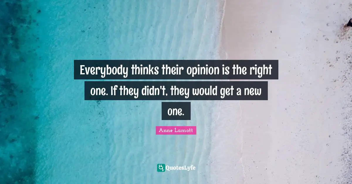 Everybody thinks their opinion is the right one. If they didn't, they would get a new one.