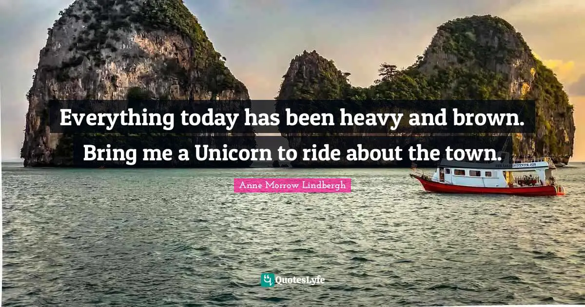 Anne Morrow Lindbergh Quotes: "Everything today has been heavy and brown. Bring me a Unicorn to ride about the town."