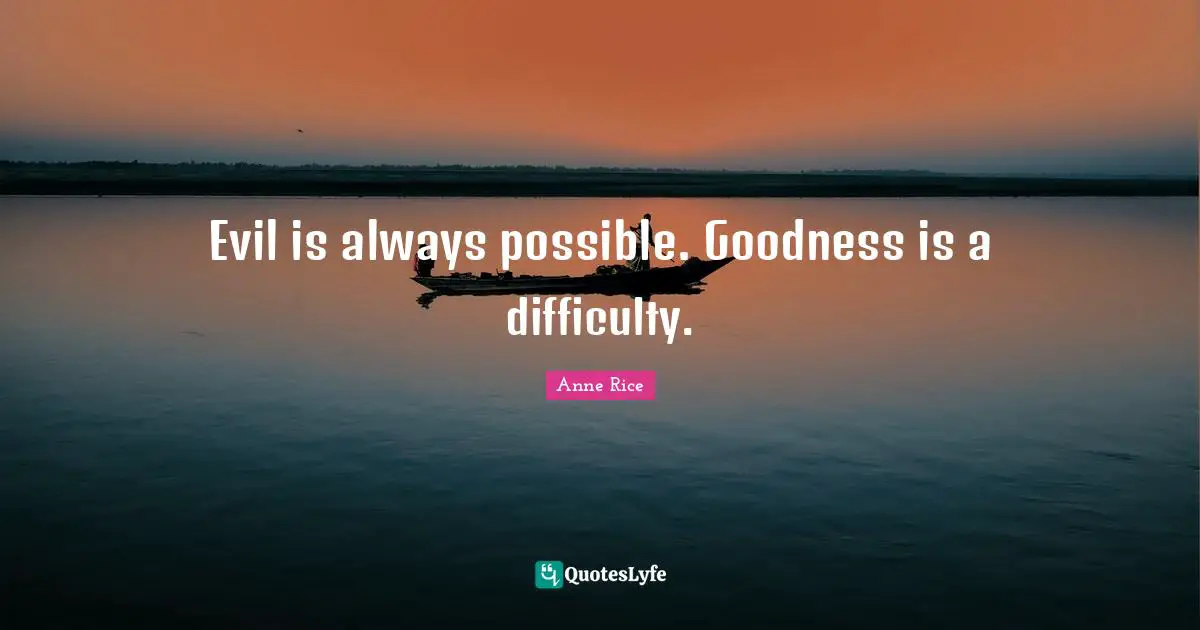 Evil is always possible. Goodness is a difficulty.