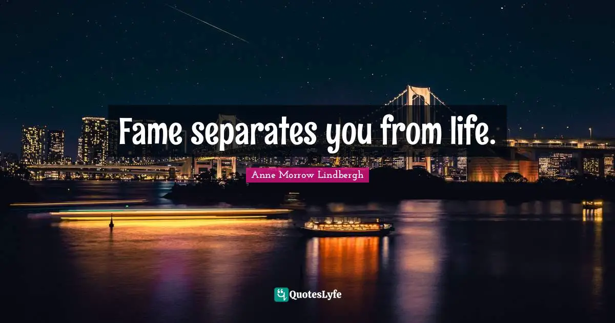 Fame separates you from life.