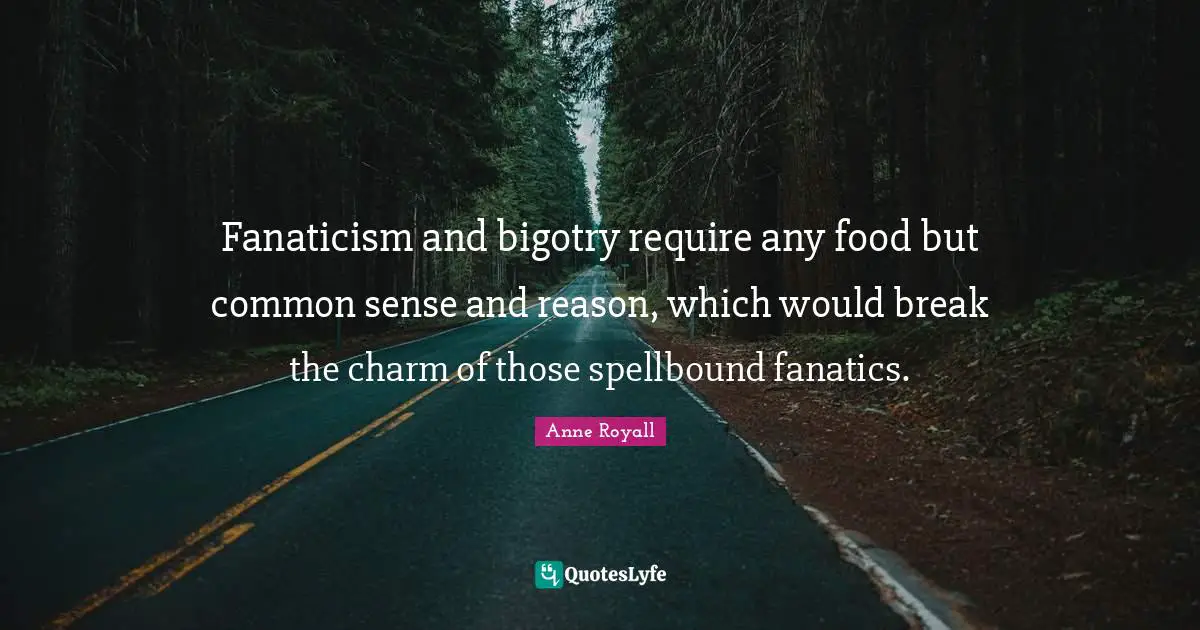 Fanaticism and bigotry require any food but common sense and reason, which would break the charm of those spellbound fanatics.