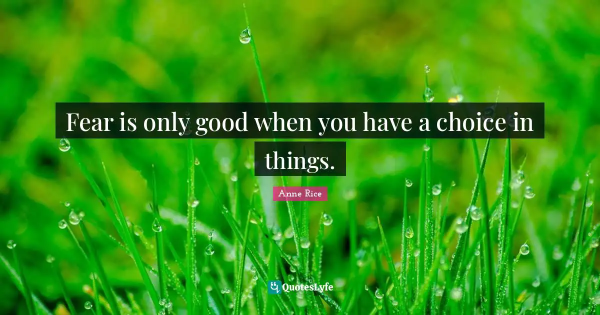 Fear is only good when you have a choice in things.