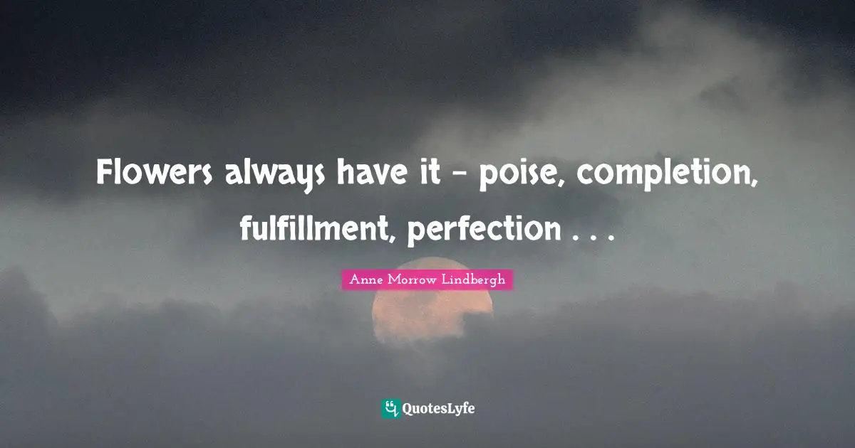 Anne Morrow Lindbergh Quotes: "Flowers always have it - poise, completion, fulfillment, perfection . . ."