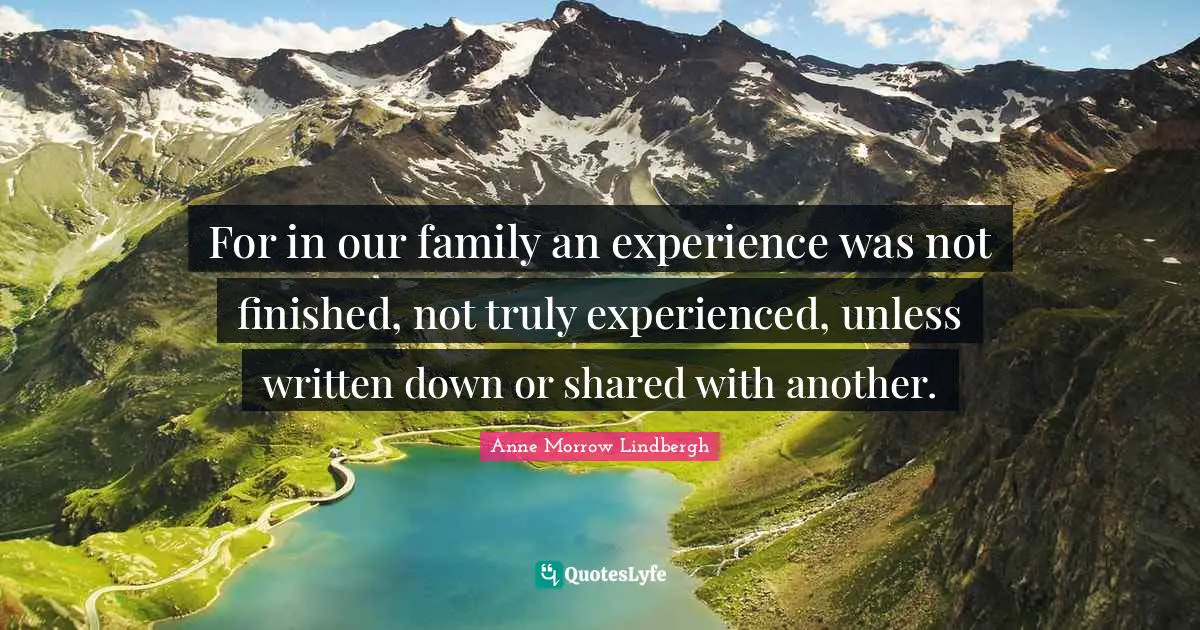 For in our family an experience was not finished, not truly experienced, unless written down or shared with another.