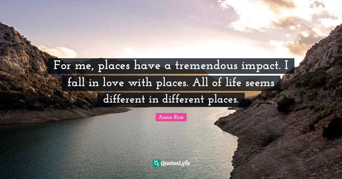 How To Fall In Love Quotes: "For me, places have a tremendous impact. I fall in love with places. All of life seems different in different places."