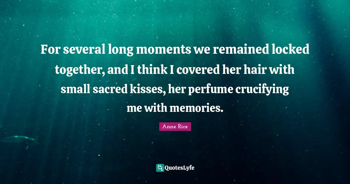 For several long moments we remained locked together, and I think I covered her hair with small sacred kisses, her perfume crucifying me with memories.