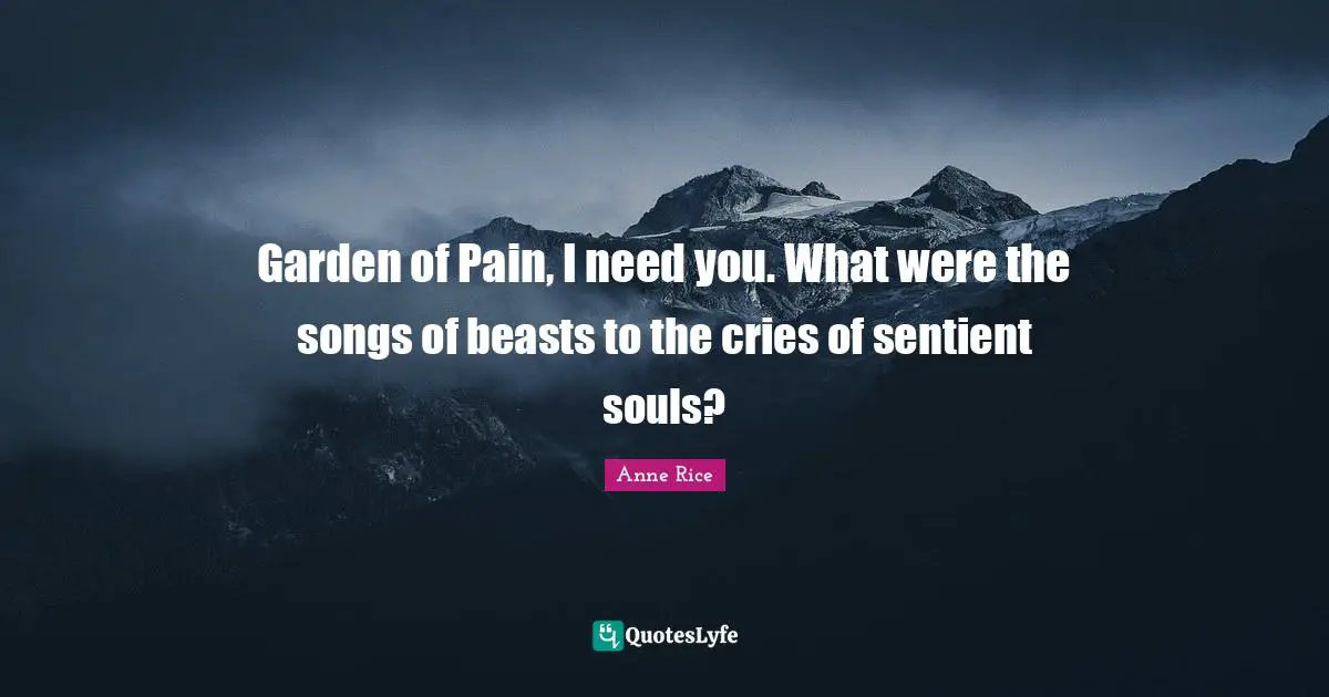 Garden of Pain, I need you. What were the songs of beasts to the cries of sentient souls?