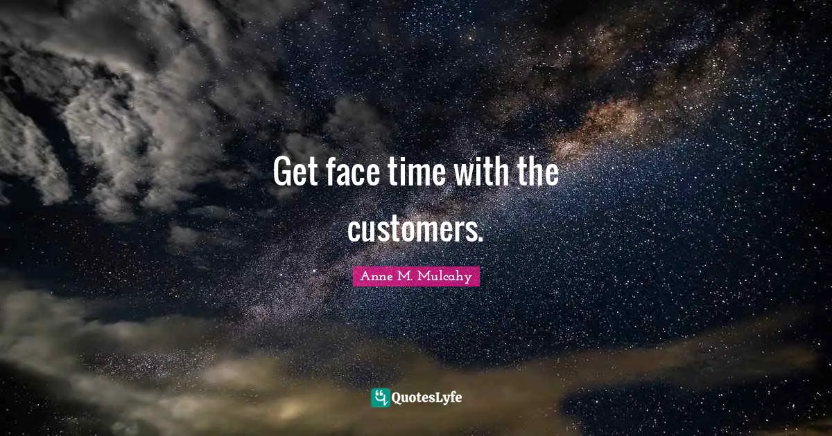 Get face time with the customers.