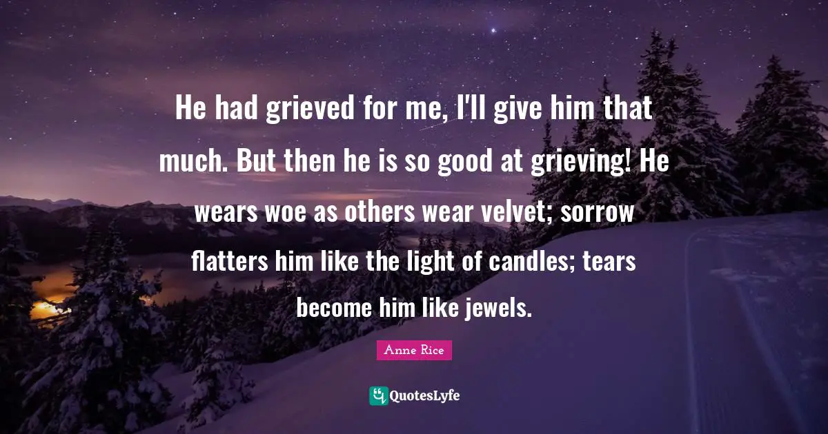 He had grieved for me, I'll give him that much. But then he is so good at grieving! He wears woe as others wear velvet; sorrow flatters him like the light of candles; tears become him like jewels.