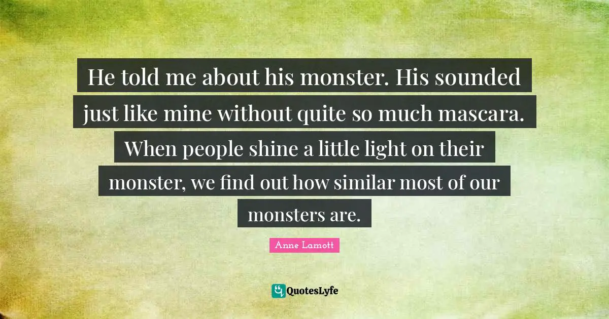 He told me about his monster. His sounded just like mine without quite so much mascara. When people shine a little light on their monster, we find out how similar most of our monsters are.