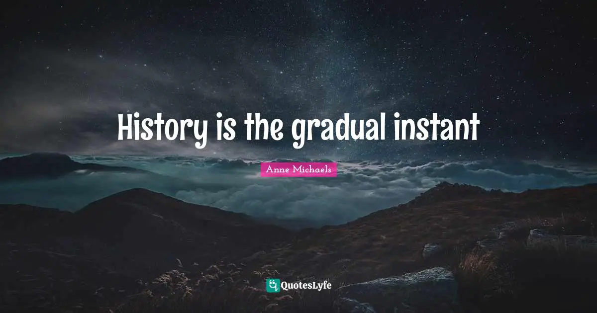 Anne Michaels Quotes: "History is the gradual instant"