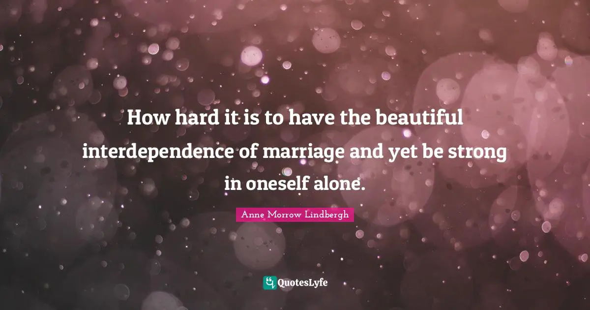 How hard it is to have the beautiful interdependence of marriage and yet be strong in oneself alone.