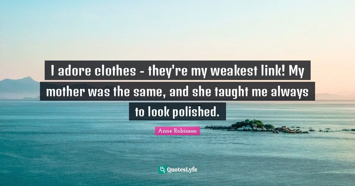 I adore clothes - they're my weakest link! My mother was the same, and she taught me always to look polished.