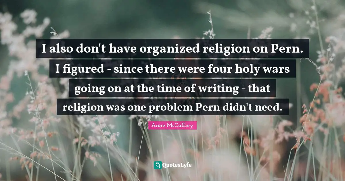 I also don't have organized religion on Pern. I figured - since there were four holy wars going on at the time of writing - that religion was one problem Pern didn't need.