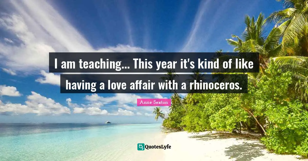 I am teaching... This year it's kind of like having a love affair with a rhinoceros.