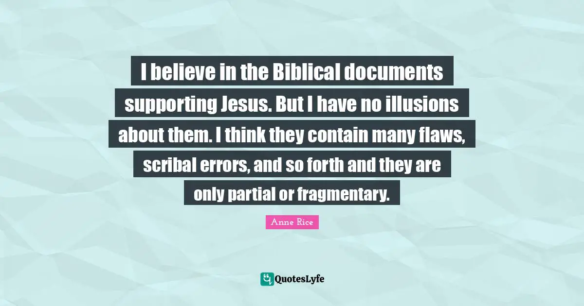 I believe in the Biblical documents supporting Jesus. But I have no illusions about them. I think they contain many flaws, scribal errors, and so forth and they are only partial or fragmentary.