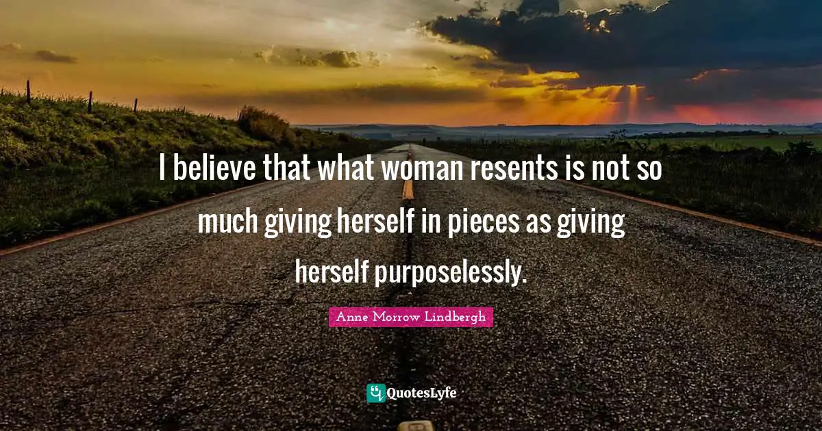 I believe that what woman resents is not so much giving herself in pieces as giving herself purposelessly.