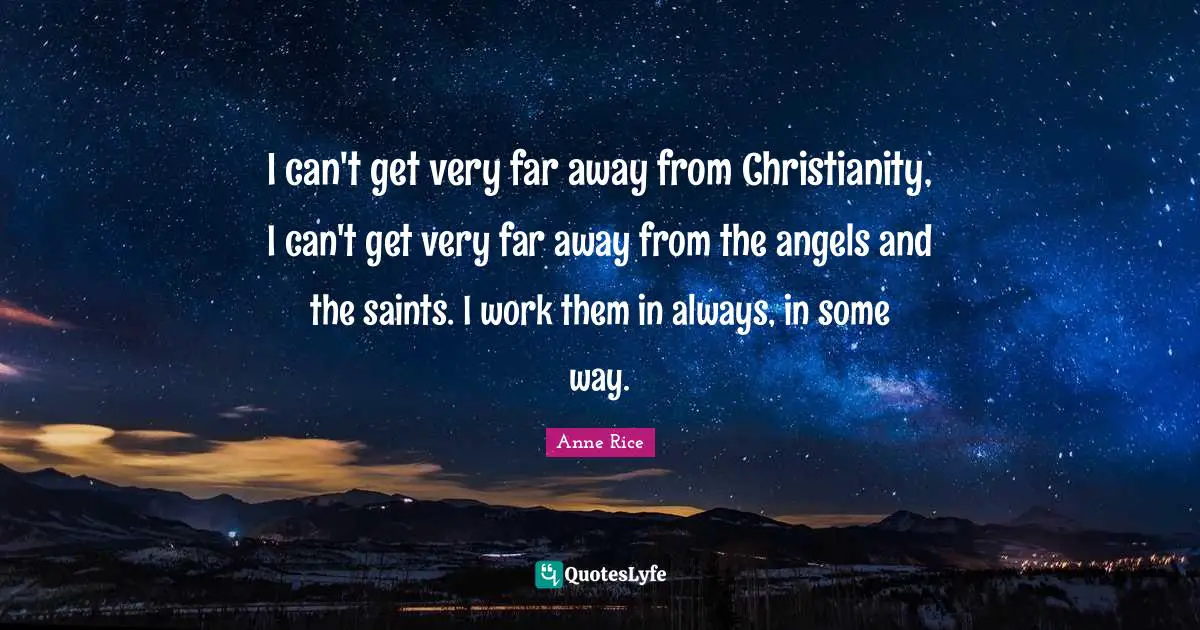 I can't get very far away from Christianity, I can't get very far away from the angels and the saints. I work them in always, in some way.