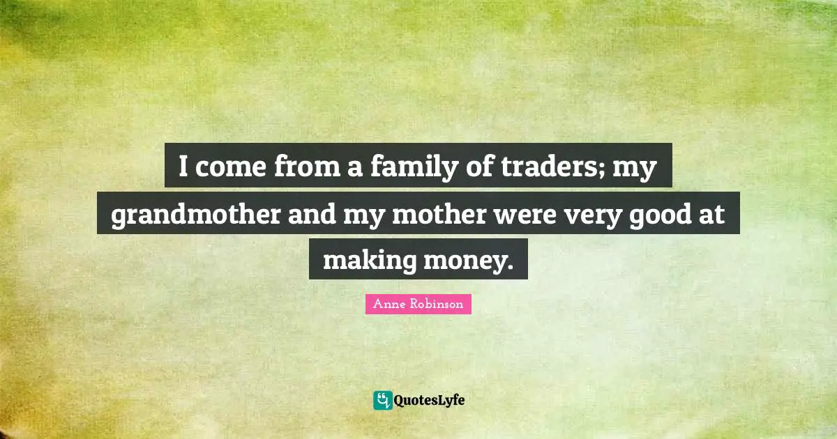 I come from a family of traders; my grandmother and my mother were very good at making money.