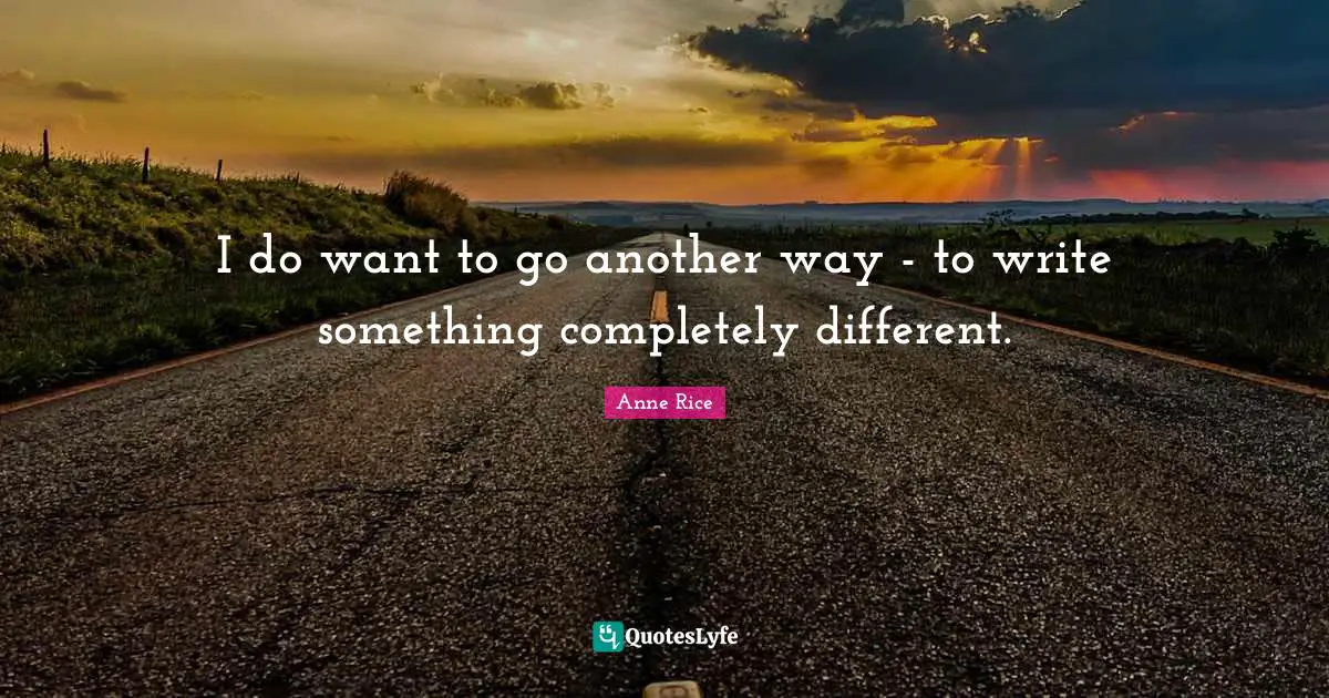 I do want to go another way - to write something completely different.