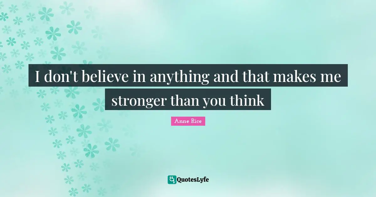 I don't believe in anything and that makes me stronger than you think