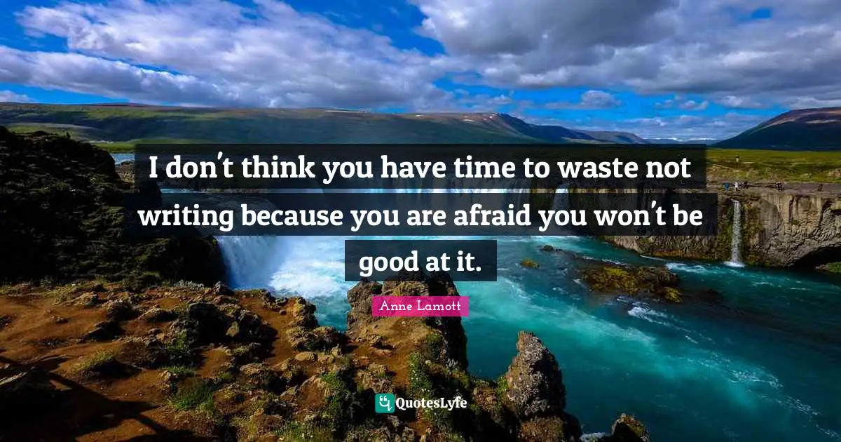 I don't think you have time to waste not writing because you are afraid you won't be good at it.