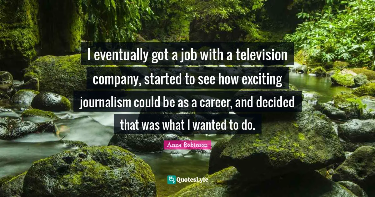I eventually got a job with a television company, started to see how exciting journalism could be as a career, and decided that was what I wanted to do.