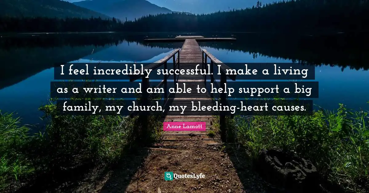 I feel incredibly successful. I make a living as a writer and am able to help support a big family, my church, my bleeding-heart causes.