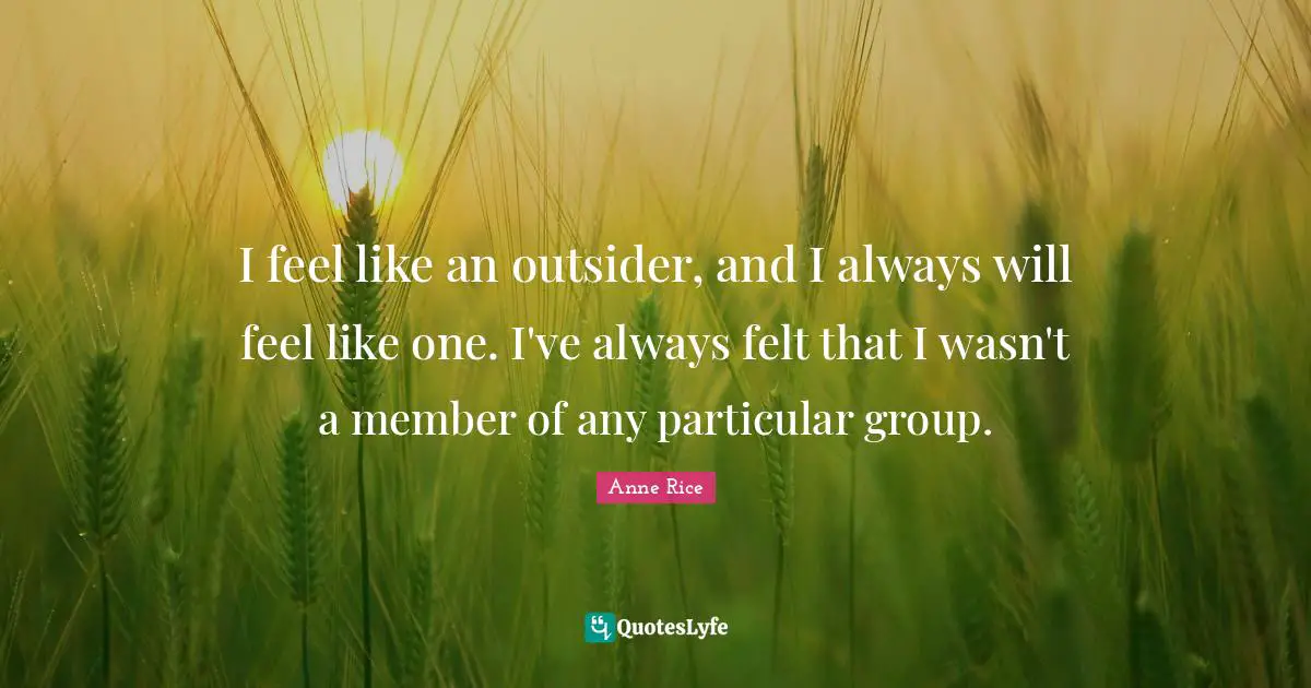 I feel like an outsider, and I always will feel like one. I've always felt that I wasn't a member of any particular group.