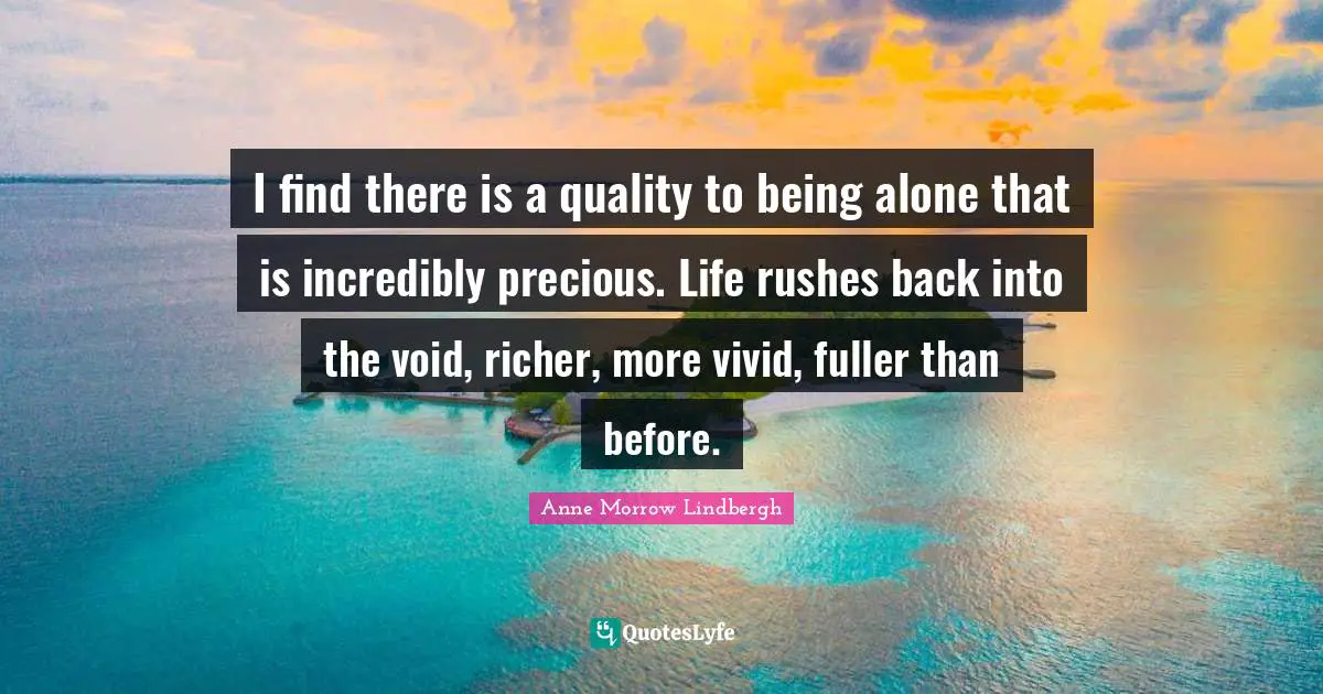 Vivid Quotes: "I find there is a quality to being alone that is incredibly precious. Life rushes back into the void, richer, more vivid, fuller than before."