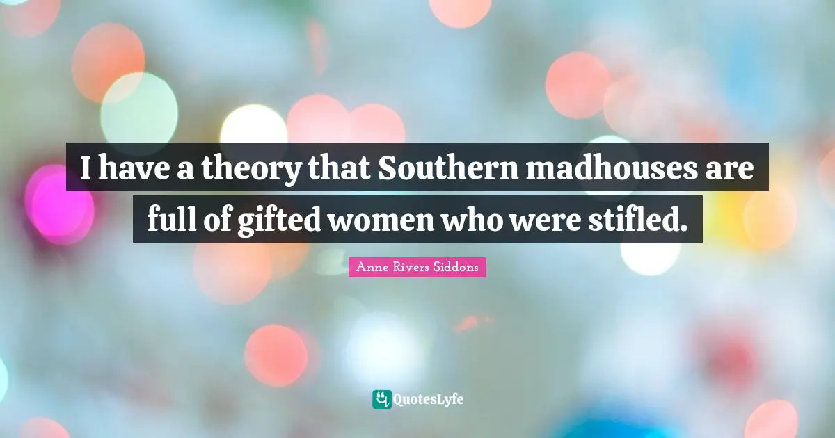 I have a theory that Southern madhouses are full of gifted women who were stifled.