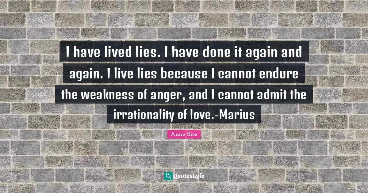 I have lived lies. I have done it again and again. I live lies because I cannot endure the weakness of anger, and I cannot admit the irrationality of love.-Marius