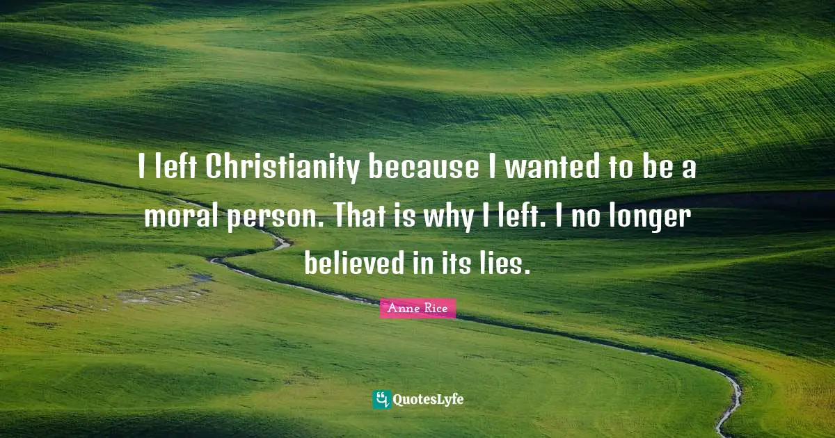 I left Christianity because I wanted to be a moral person. That is why I left. I no longer believed in its lies.