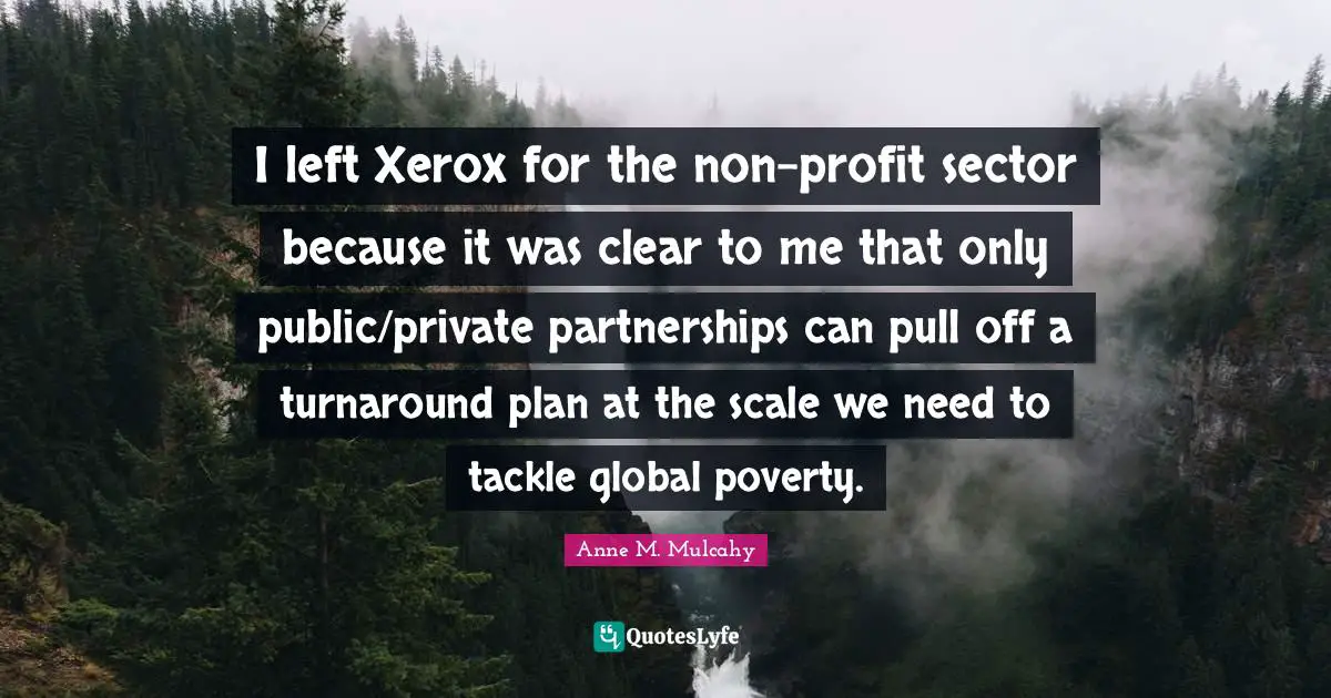 Partnership Quotes: "I left Xerox for the non-profit sector because it was clear to me that only public/private partnerships can pull off a turnaround plan at the scale we need to tackle global poverty."