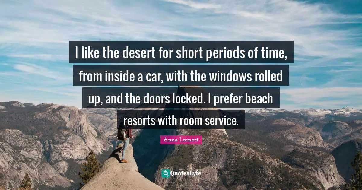 I like the desert for short periods of time, from inside a car, with the windows rolled up, and the doors locked. I prefer beach resorts with room service.