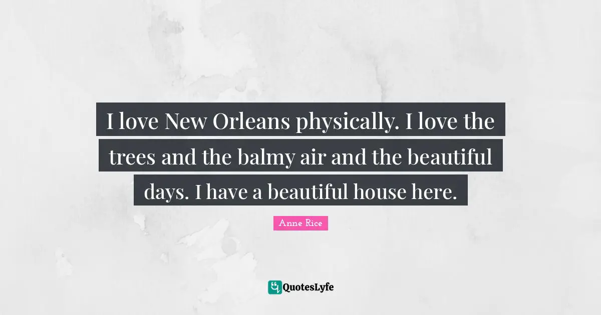 I love New Orleans physically. I love the trees and the balmy air and the beautiful days. I have a beautiful house here.