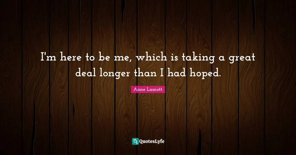 I'm here to be me, which is taking a great deal longer than I had hoped.