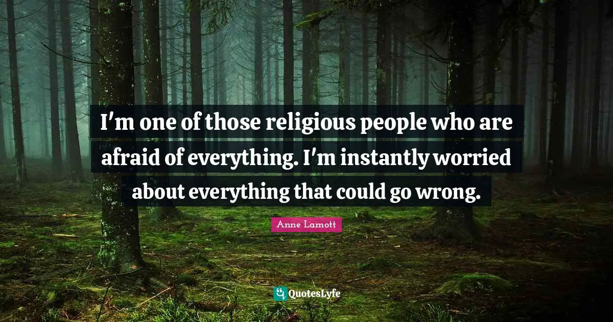 I'm one of those religious people who are afraid of everything. I'm instantly worried about everything that could go wrong.