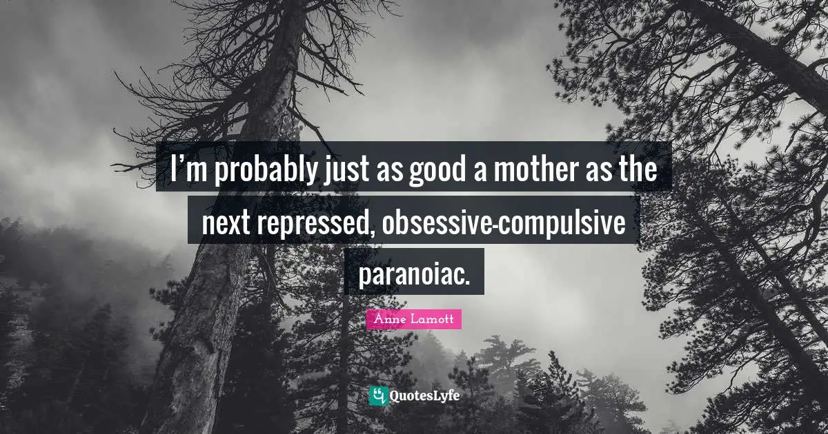 I’m probably just as good a mother as the next repressed, obsessive-compulsive paranoiac.