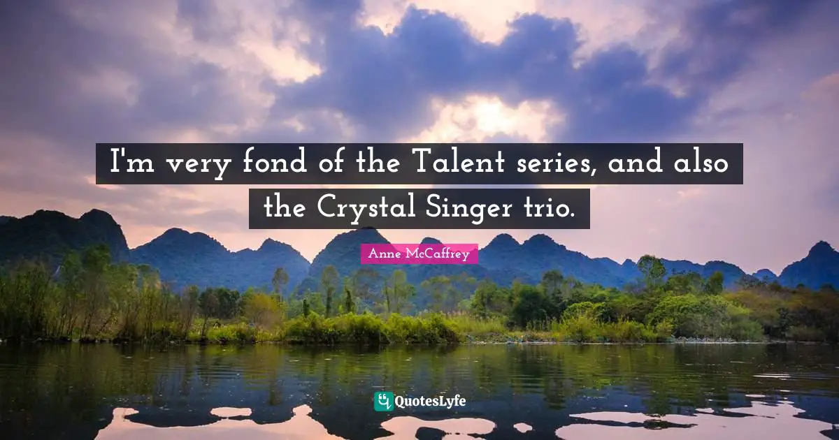 Series Quotes: "I'm very fond of the Talent series, and also the Crystal Singer trio."