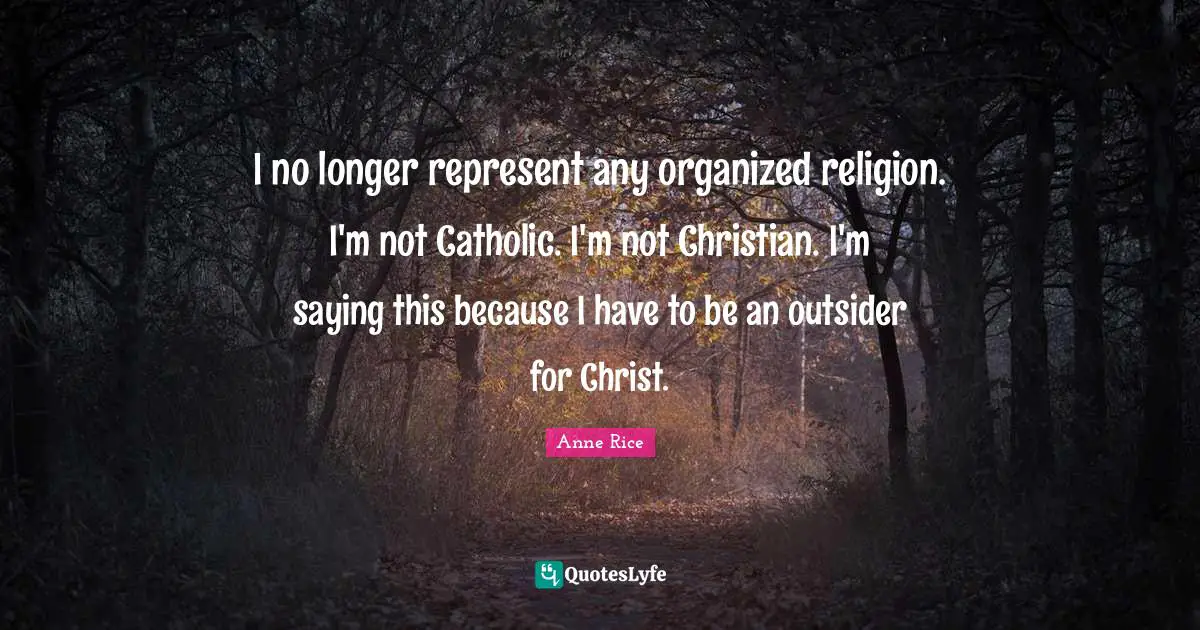 I no longer represent any organized religion. I'm not Catholic. I'm not Christian. I'm saying this because I have to be an outsider for Christ.