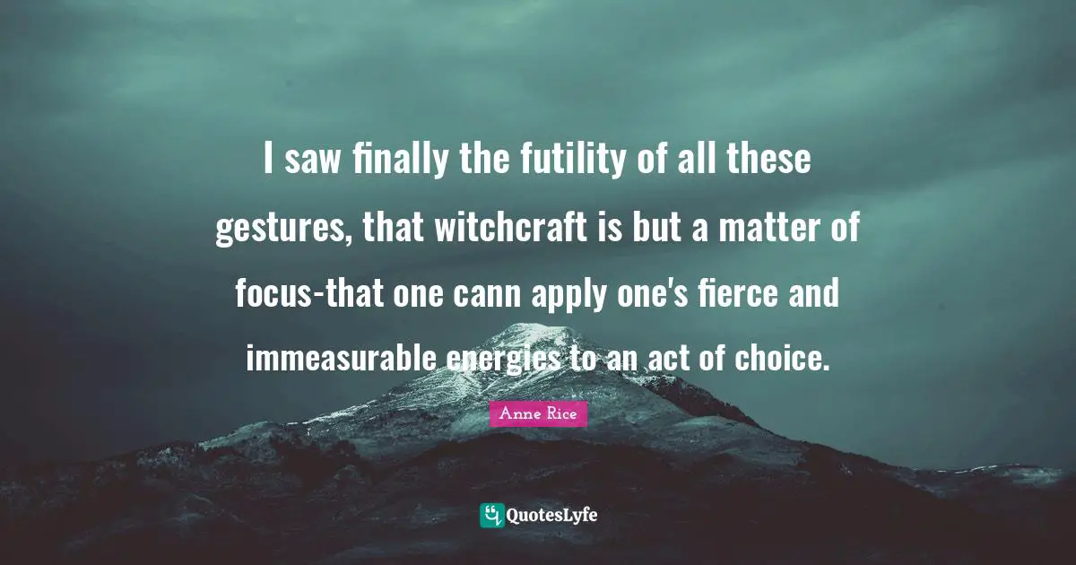 I saw finally the futility of all these gestures, that witchcraft is but a matter of focus-that one cann apply one's fierce and immeasurable energies to an act of choice.