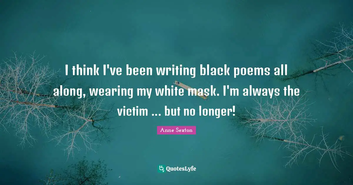 I think I've been writing black poems all along, wearing my white mask. I'm always the victim ... but no longer!