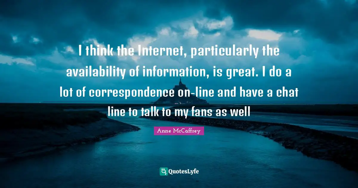 I think the Internet, particularly the availability of information, is great. I do a lot of correspondence on-line and have a chat line to talk to my fans as well