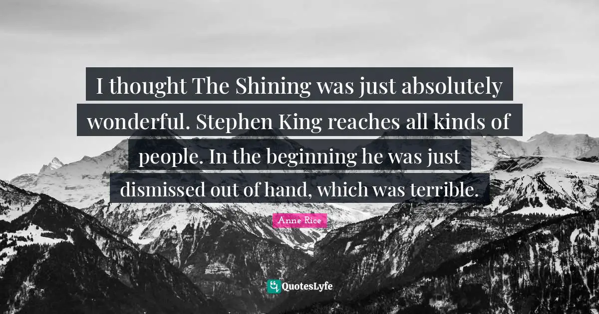 I thought The Shining was just absolutely wonderful. Stephen King reaches all kinds of people. In the beginning he was just dismissed out of hand, which was terrible.