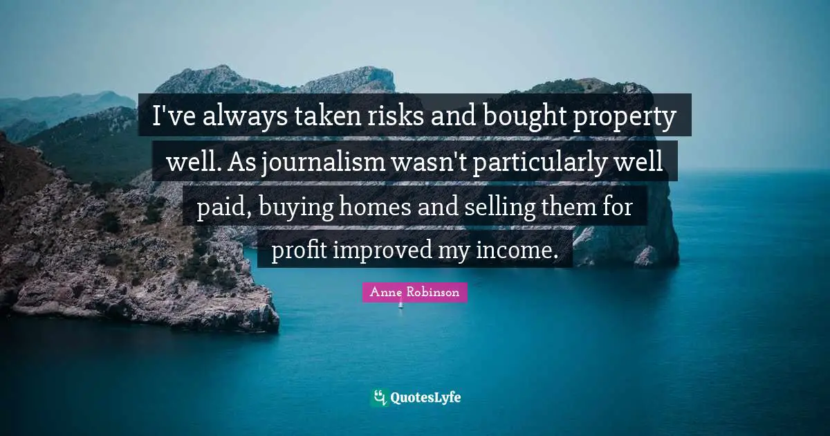 I've always taken risks and bought property well. As journalism wasn't particularly well paid, buying homes and selling them for profit improved my income.