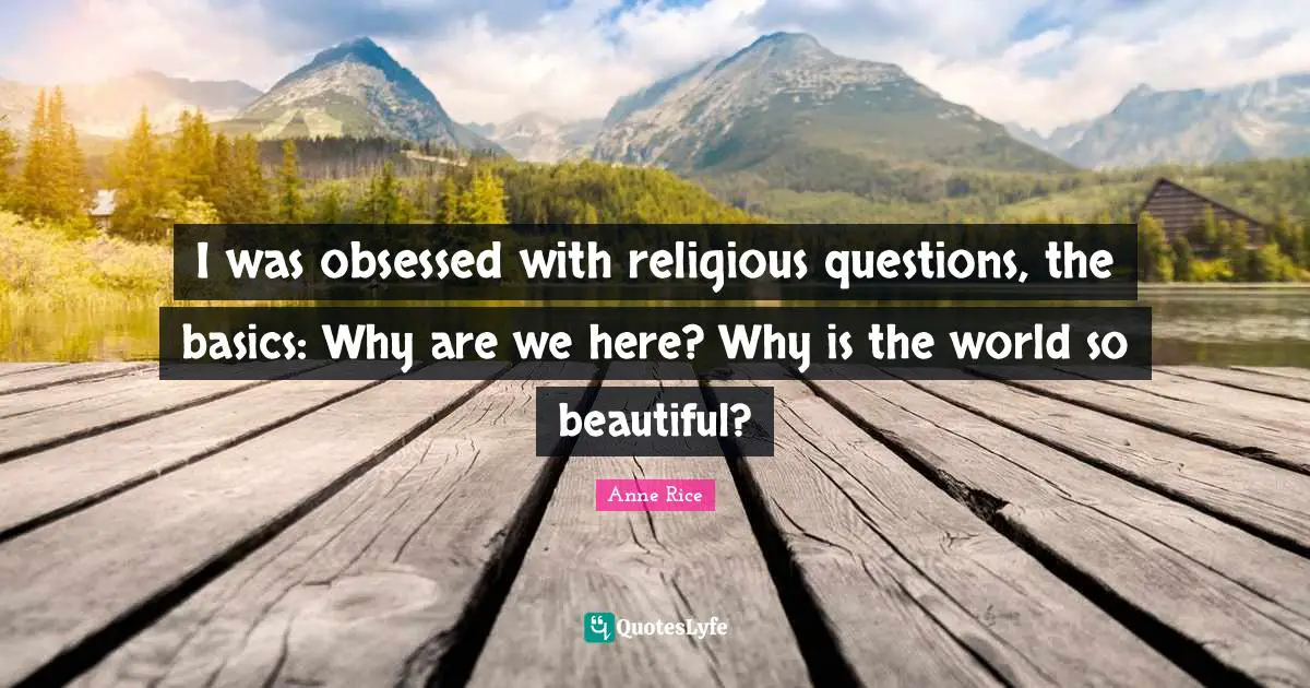 I was obsessed with religious questions, the basics: Why are we here? Why is the world so beautiful?